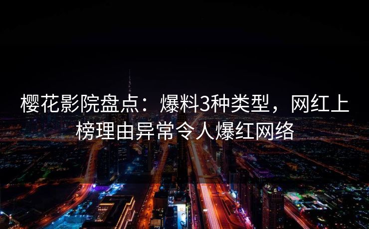 樱花影院盘点：爆料3种类型，网红上榜理由异常令人爆红网络