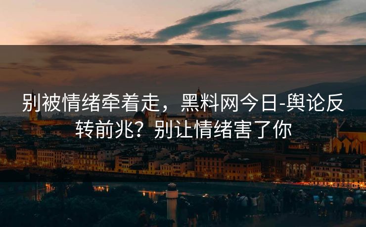 别被情绪牵着走，黑料网今日-舆论反转前兆？别让情绪害了你