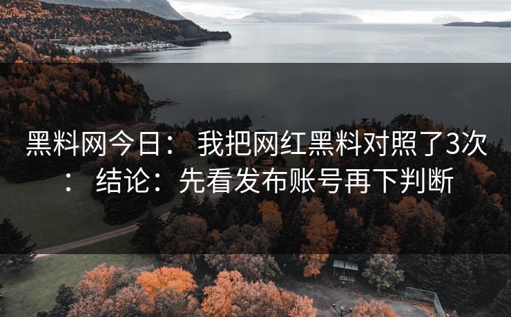 黑料网今日： 我把网红黑料对照了3次： 结论：先看发布账号再下判断