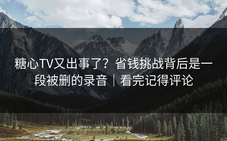 糖心TV又出事了？省钱挑战背后是一段被删的录音｜看完记得评论