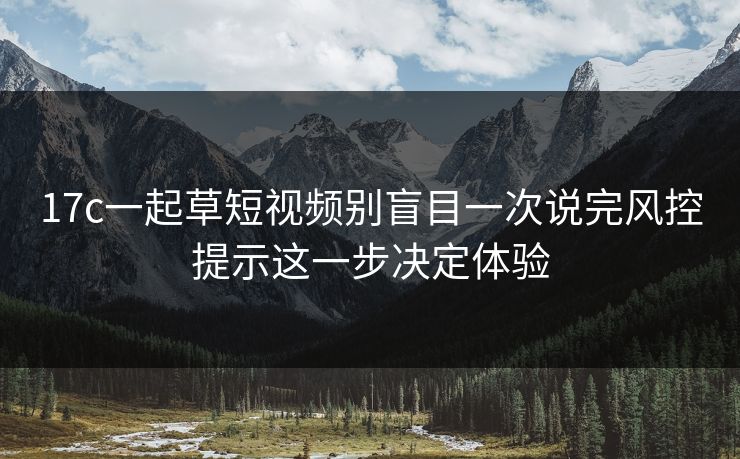 17c一起草短视频别盲目一次说完风控提示这一步决定体验