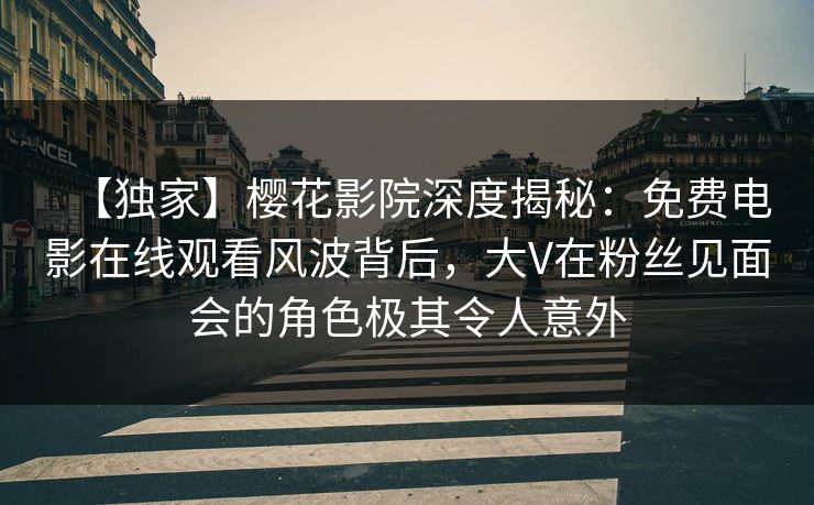 【独家】樱花影院深度揭秘：免费电影在线观看风波背后，大V在粉丝见面会的角色极其令人意外