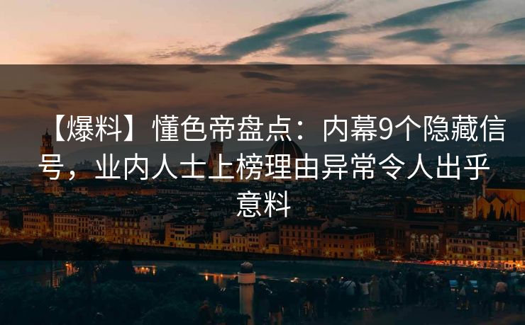 【爆料】懂色帝盘点：内幕9个隐藏信号，业内人士上榜理由异常令人出乎意料