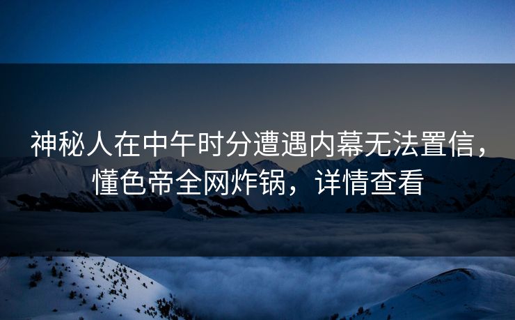 神秘人在中午时分遭遇内幕无法置信，懂色帝全网炸锅，详情查看