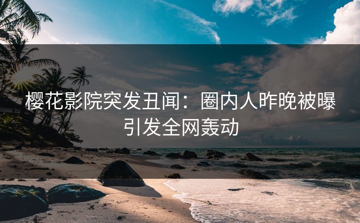 樱花影院突发丑闻：圈内人昨晚被曝引发全网轰动