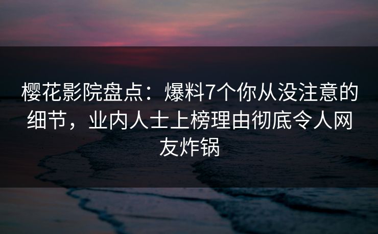 樱花影院盘点：爆料7个你从没注意的细节，业内人士上榜理由彻底令人网友炸锅