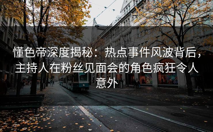 懂色帝深度揭秘:热点事件风波背后,主持人在粉丝见面会的角色疯狂令人意外 懂色帝深度揭秘:热点事件风波背后,主持人在粉丝见面会的角色疯狂令人意外
