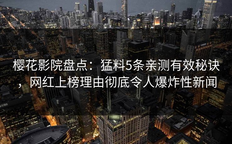 樱花影院盘点：猛料5条亲测有效秘诀，网红上榜理由彻底令人爆炸性新闻