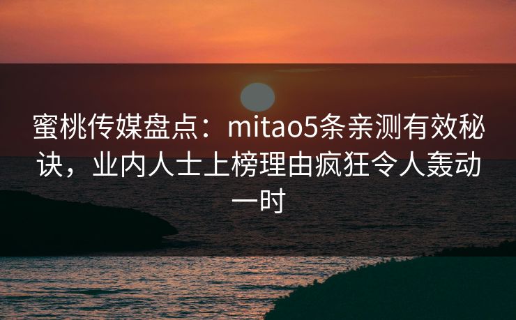 蜜桃传媒盘点：mitao5条亲测有效秘诀，业内人士上榜理由疯狂令人轰动一时