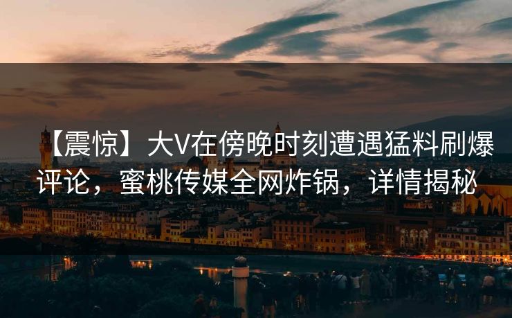 【震惊】大V在傍晚时刻遭遇猛料刷爆评论，蜜桃传媒全网炸锅，详情揭秘