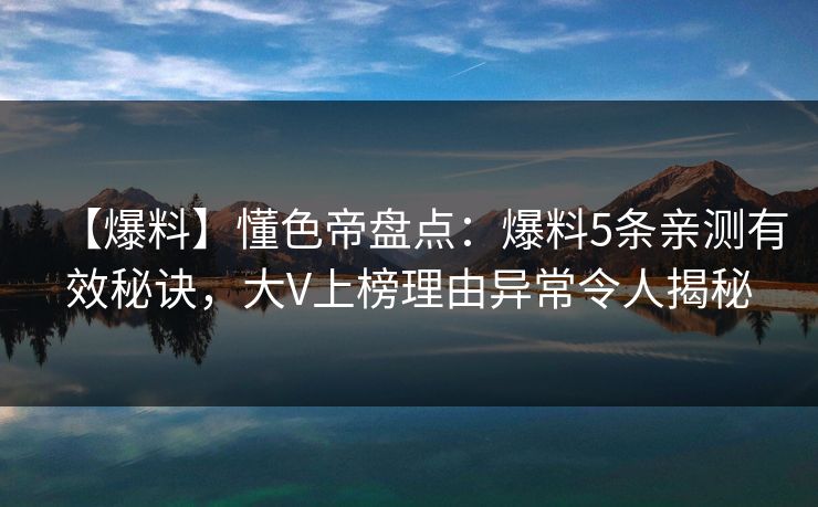 【爆料】懂色帝盘点：爆料5条亲测有效秘诀，大V上榜理由异常令人揭秘