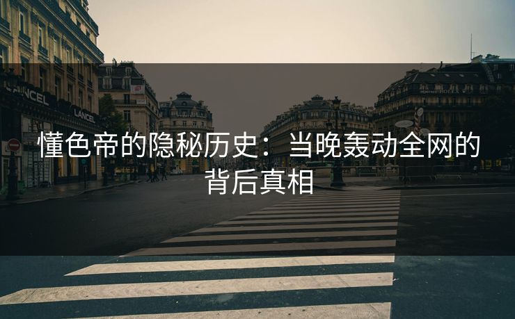 懂色帝的隐秘历史：当晚轰动全网的背后真相