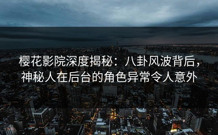 樱花影院深度揭秘：八卦风波背后，神秘人在后台的角色异常令人意外