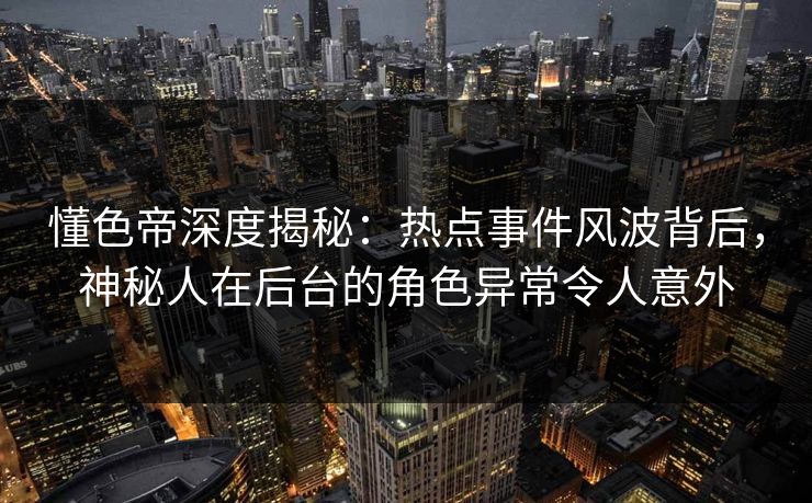 懂色帝深度揭秘：热点事件风波背后，神秘人在后台的角色异常令人意外