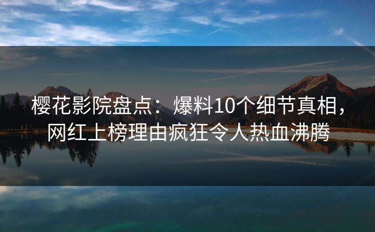 樱花影院盘点：爆料10个细节真相，网红上榜理由疯狂令人热血沸腾