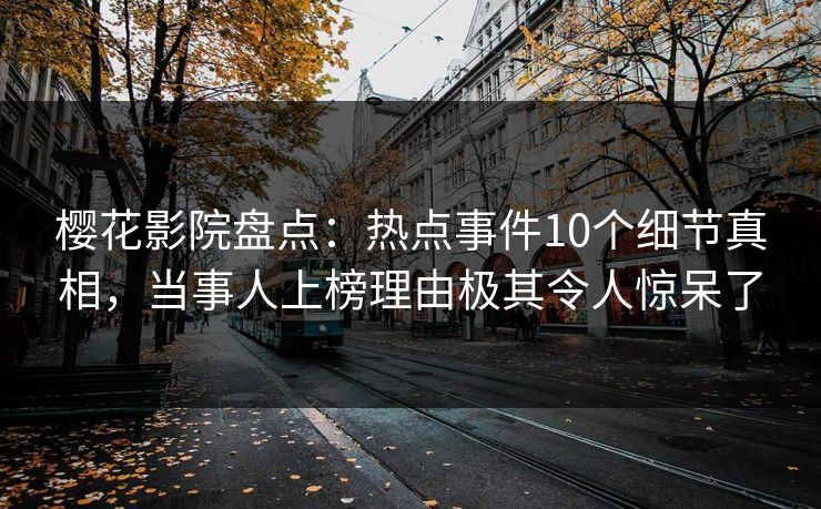 樱花影院盘点：热点事件10个细节真相，当事人上榜理由极其令人惊呆了