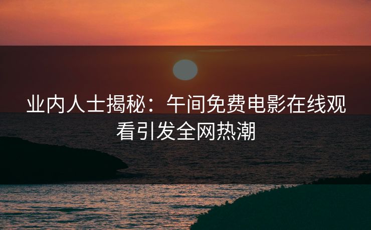 业内人士揭秘：午间免费电影在线观看引发全网热潮