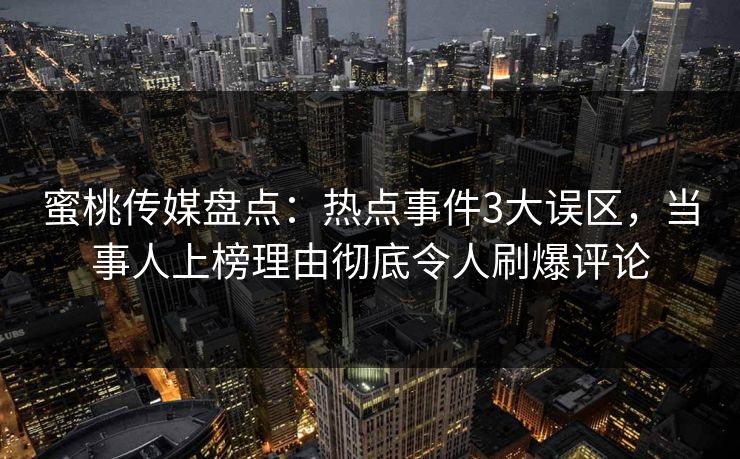 蜜桃传媒盘点：热点事件3大误区，当事人上榜理由彻底令人刷爆评论