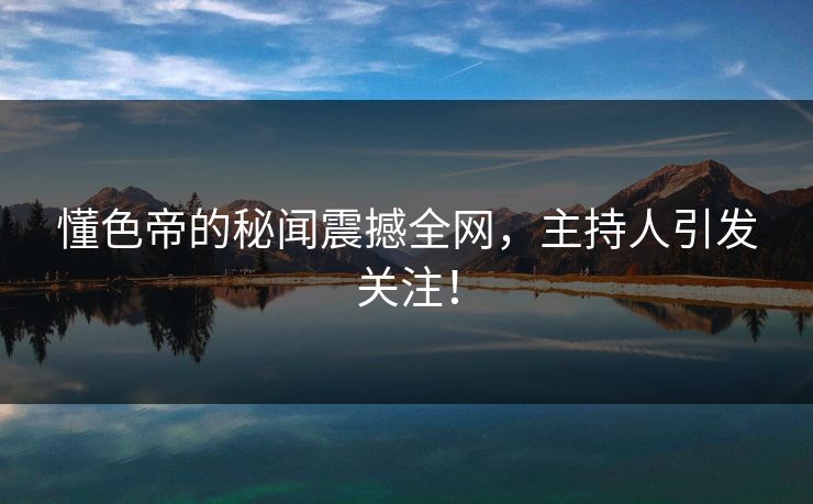 懂色帝的秘闻震撼全网，主持人引发关注！