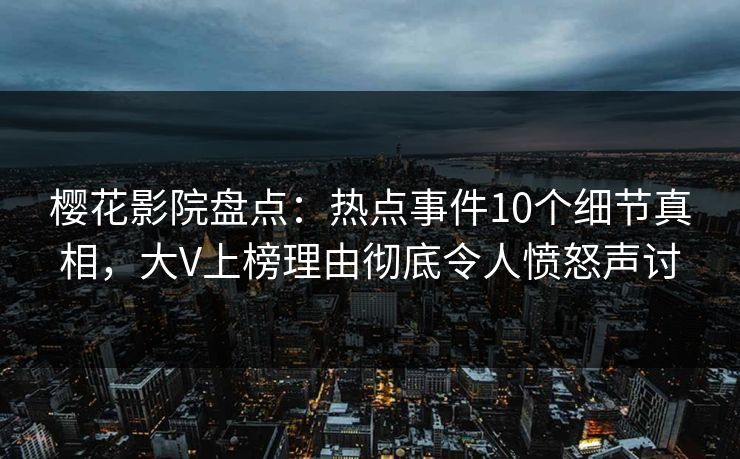 樱花影院盘点:热点事件10个细节真相,大V上榜理由彻底令人愤怒声讨 樱花影院盘点:热点事件10个细节真相,大V上榜理由彻底令人愤怒声讨