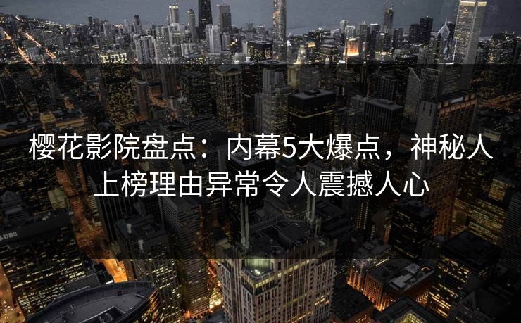 樱花影院盘点:内幕5大爆点,神秘人上榜理由异常令人震撼人心 樱花影院盘点:内幕5大爆点,神秘人上榜理由异常令人震撼人心