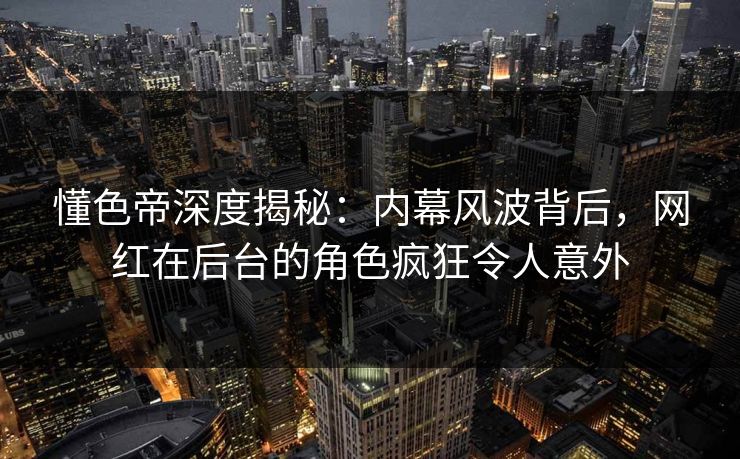 懂色帝深度揭秘：内幕风波背后，网红在后台的角色疯狂令人意外