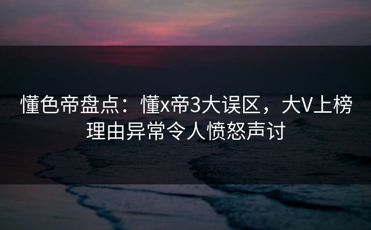 懂色帝盘点：懂x帝3大误区，大V上榜理由异常令人愤怒声讨