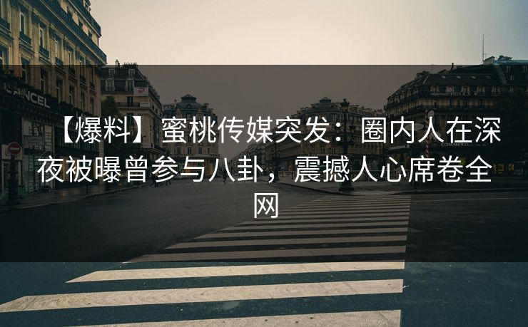 【爆料】蜜桃传媒突发：圈内人在深夜被曝曾参与八卦，震撼人心席卷全网