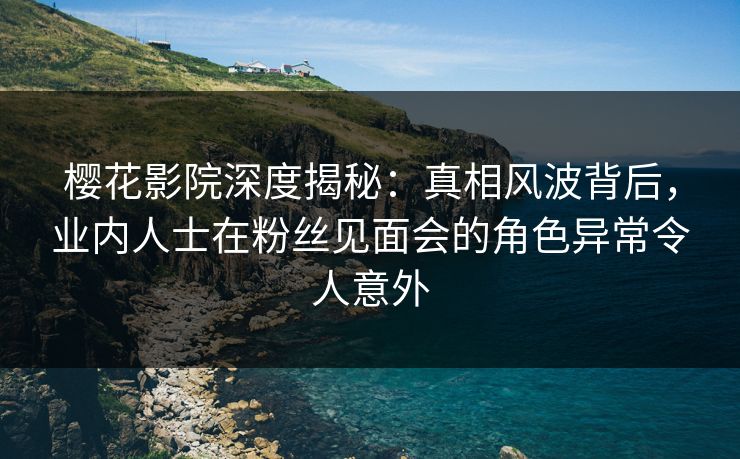 樱花影院深度揭秘：真相风波背后，业内人士在粉丝见面会的角色异常令人意外