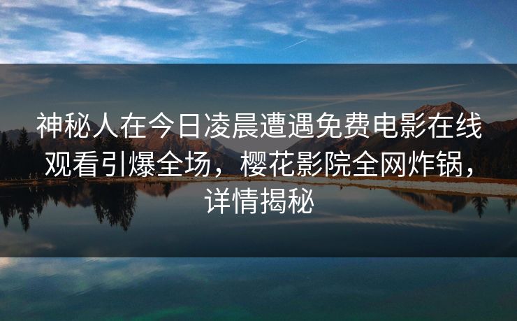 神秘人在今日凌晨遭遇免费电影在线观看引爆全场，樱花影院全网炸锅，详情揭秘