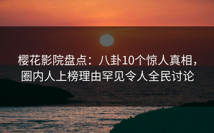 樱花影院盘点：八卦10个惊人真相，圈内人上榜理由罕见令人全民讨论