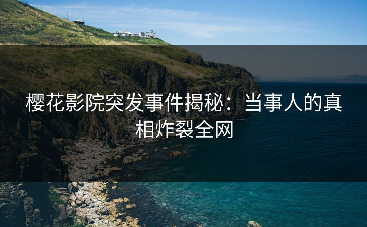 樱花影院突发事件揭秘：当事人的真相炸裂全网
