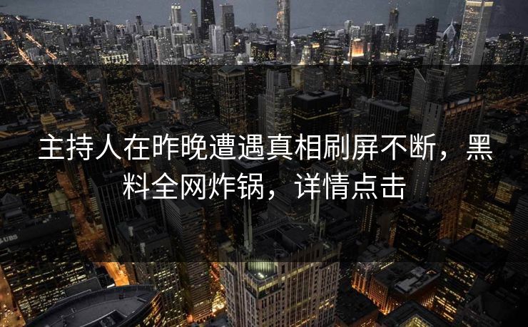 主持人在昨晚遭遇真相刷屏不断，黑料全网炸锅，详情点击