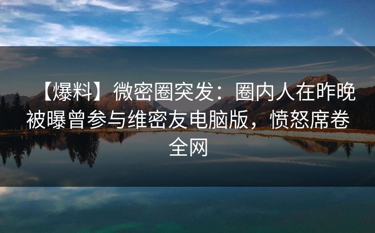 【爆料】微密圈突发:圈内人在昨晚被曝曾参与维密友电脑版,愤怒席卷全网 【爆料】微密圈突发:圈内人在昨晚被曝曾参与维密友电脑版,愤怒席卷全网