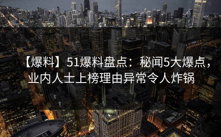 【爆料】51爆料盘点:秘闻5大爆点,业内人士上榜理由异常令人炸锅 【爆料】51爆料盘点:秘闻5大爆点,业内人士上榜理由异常令人炸锅
