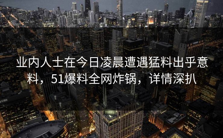 业内人士在今日凌晨遭遇猛料出乎意料，51爆料全网炸锅，详情深扒