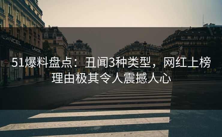 51爆料盘点：丑闻3种类型，网红上榜理由极其令人震撼人心