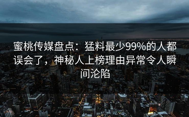 蜜桃传媒盘点：猛料最少99%的人都误会了，神秘人上榜理由异常令人瞬间沦陷