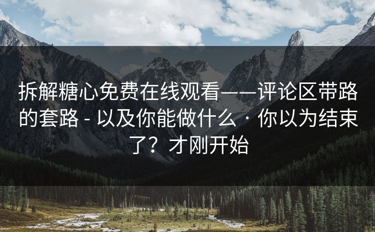 拆解糖心免费在线观看——评论区带路的套路 - 以及你能做什么 · 你以为结束了？才刚开始