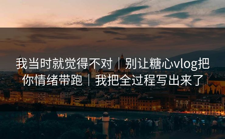 我当时就觉得不对｜别让糖心vlog把你情绪带跑｜我把全过程写出来了