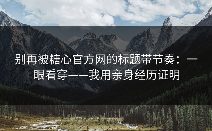 别再被糖心官方网的标题带节奏：一眼看穿——我用亲身经历证明