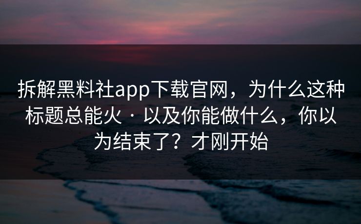拆解黑料社app下载官网，为什么这种标题总能火 · 以及你能做什么，你以为结束了？才刚开始