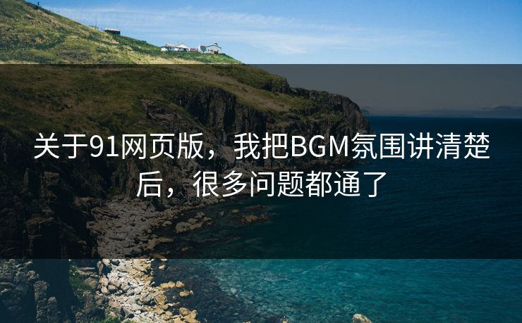关于91网页版,我把BGM氛围讲清楚后,很多问题都通了 关于91网页版,我把BGM氛围讲清楚后,很多问题都通了