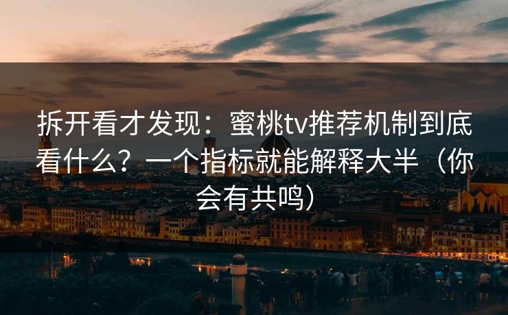 拆开看才发现：蜜桃tv推荐机制到底看什么？一个指标就能解释大半（你会有共鸣）