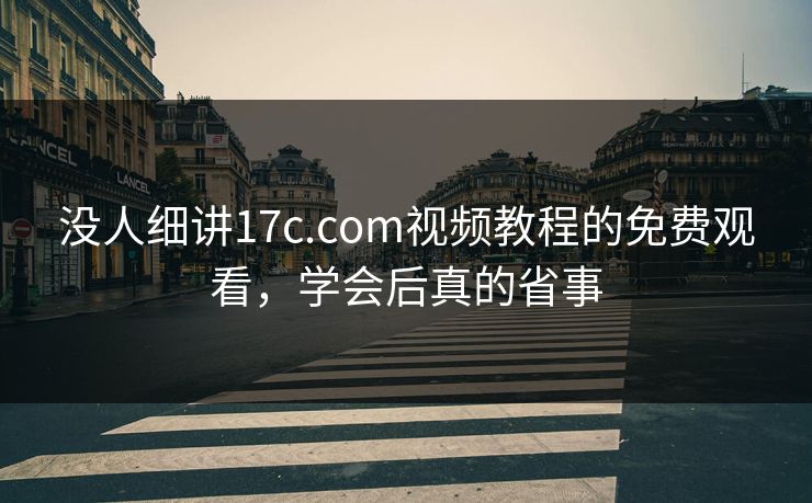 没人细讲17c.com视频教程的免费观看，学会后真的省事